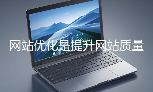 網站優化是提升網站質量與用戶體驗、增強搜索引擎友好性的系統工程