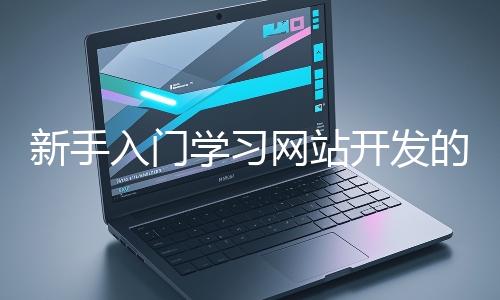 新手入門學(xué)習(xí)網(wǎng)站開發(fā)的基礎(chǔ)知識大概需要多久？